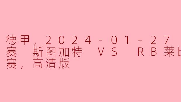 德甲，2024-01-27 德甲联赛 斯图加特 VS RB莱比锡，正赛，高清版